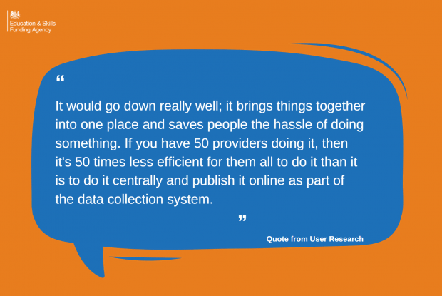 Quote from user research -It would go down really well; it brings things together into one place and saves people the hassle of doing something. If you have 50 providers doing it, then its 50 times less efficient for them all to do it than it is to do it centrally and publish it online as part of the data collection system