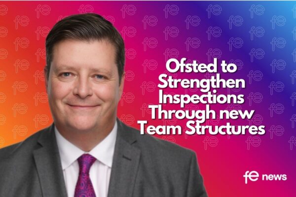 FE News | Ofsted to Strengthen Inspections Through new Team Structures