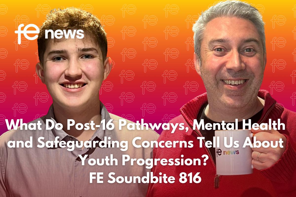 What Do Post-16 Pathways, Mental Health and Safeguarding Concerns Tell Us About Youth Progression? FE Soundbite 816