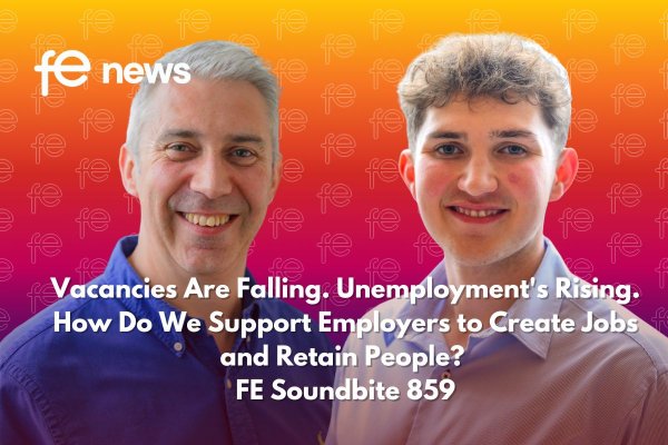 Vacancies Are Falling. Unemployment's Rising. How Do We Support Employers to Create Jobs and Retain People? FE Soundbite 859